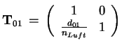 $\displaystyle \mathbf{T}_{01}\left( \begin{array}{cc} 1 & 0 \\  \frac{d_{01}}{n_{Luft}} & 1 \end{array} \right)$